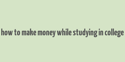 how to make money while studying in college