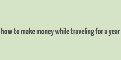 how to make money while traveling for a year