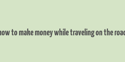 how to make money while traveling on the road