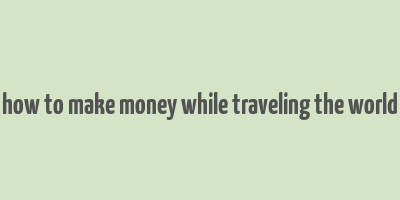 how to make money while traveling the world