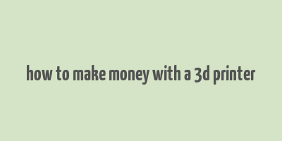 how to make money with a 3d printer