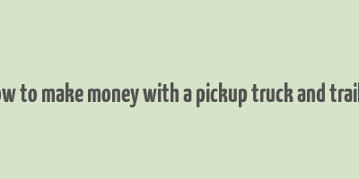 how to make money with a pickup truck and trailer