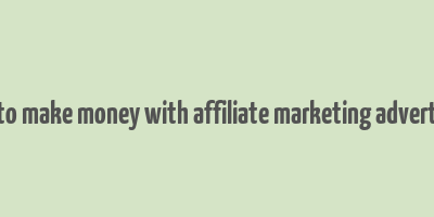 how to make money with affiliate marketing advertising