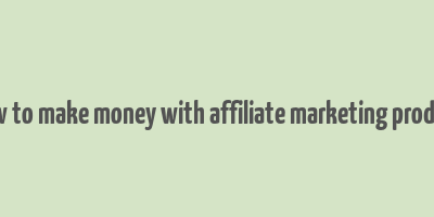 how to make money with affiliate marketing product