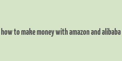 how to make money with amazon and alibaba