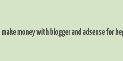 how to make money with blogger and adsense for beginners