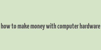 how to make money with computer hardware