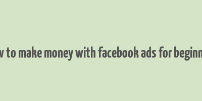 how to make money with facebook ads for beginners