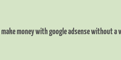 how to make money with google adsense without a website