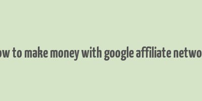 how to make money with google affiliate network