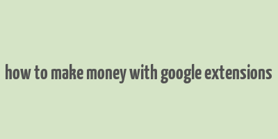 how to make money with google extensions