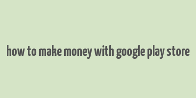 how to make money with google play store