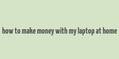 how to make money with my laptop at home