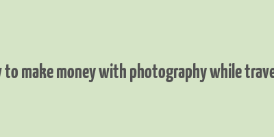 how to make money with photography while traveling