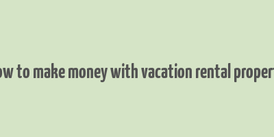 how to make money with vacation rental property