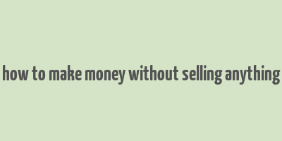 how to make money without selling anything