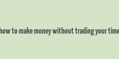 how to make money without trading your time