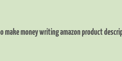 how to make money writing amazon product descriptions