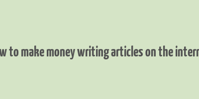 how to make money writing articles on the internet