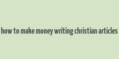 how to make money writing christian articles