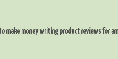 how to make money writing product reviews for amazon