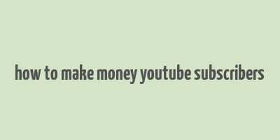 how to make money youtube subscribers