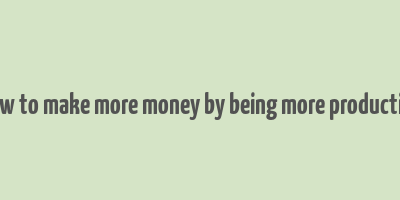 how to make more money by being more productive