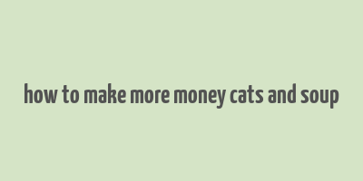 how to make more money cats and soup