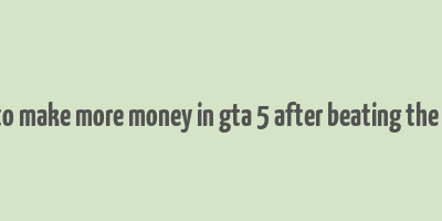 how to make more money in gta 5 after beating the game