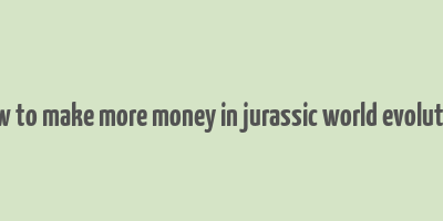 how to make more money in jurassic world evolution