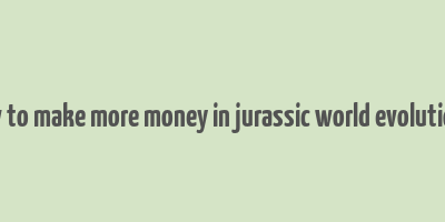 how to make more money in jurassic world evolution 2