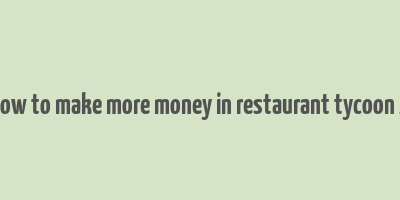 how to make more money in restaurant tycoon 2