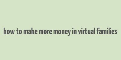 how to make more money in virtual families