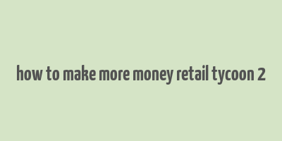 how to make more money retail tycoon 2