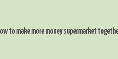 how to make more money supermarket together