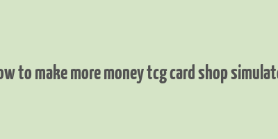 how to make more money tcg card shop simulator