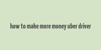 how to make more money uber driver