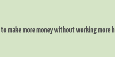 how to make more money without working more hours