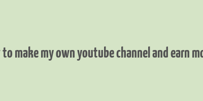 how to make my own youtube channel and earn money