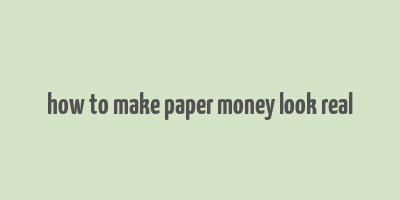 how to make paper money look real