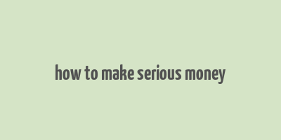 how to make serious money