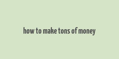 how to make tons of money