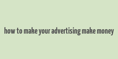 how to make your advertising make money