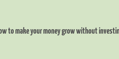 how to make your money grow without investing