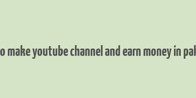 how to make youtube channel and earn money in pakistan