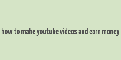 how to make youtube videos and earn money