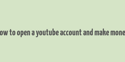 how to open a youtube account and make money