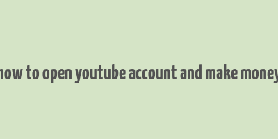 how to open youtube account and make money