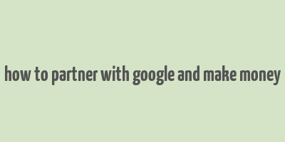 how to partner with google and make money