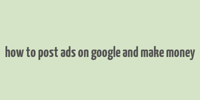 how to post ads on google and make money